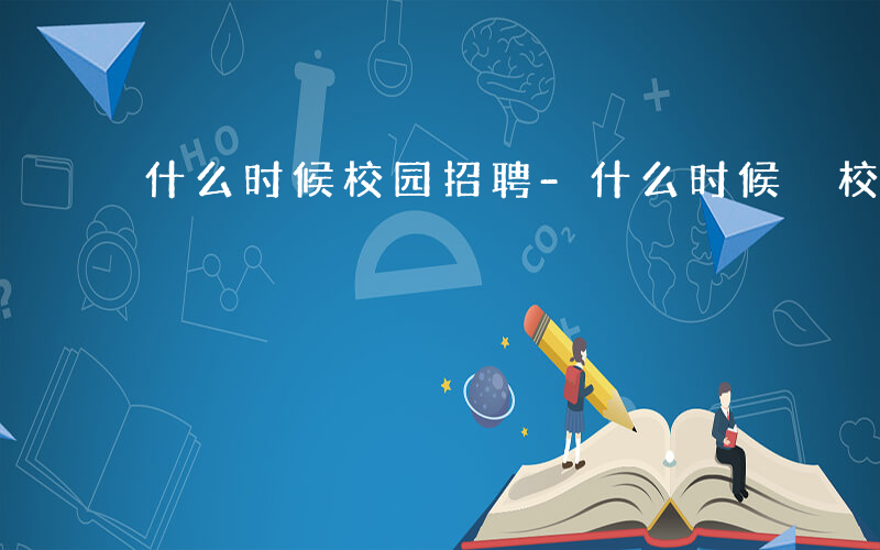 什么时候校园招聘-什么时候 校园招聘